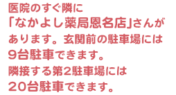 医院のすぐ隣に「なかよし薬局恩名店」さんがあります。玄関前の駐車場には9台駐車できます。隣接する第2駐車場には20台駐車できます