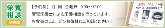 栄養相談【予約制】月1回金曜日9：00〜12：00　管理栄養士による栄養相談を行っています。お食事のこと、ぜひお気軽にご相談ください